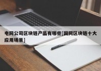 电网公司区块链产品有哪些[国网区块链十大应用场景]