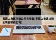 香港上市区块链公司有哪些[香港上市区块链公司有哪些公司]