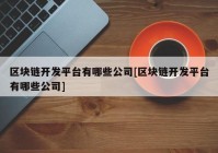 区块链开发平台有哪些公司[区块链开发平台有哪些公司]