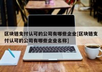 区块链支付认可的公司有哪些企业[区块链支付认可的公司有哪些企业名称]