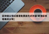 区块链公司以香港免费游方式诈骗[香港区块链集团公司]