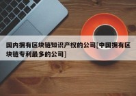 国内拥有区块链知识产权的公司[中国拥有区块链专利最多的公司]