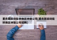 重庆新旧动能转换区块链公司[重庆新旧动能转换区块链公司招聘]