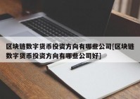 区块链数字货币投资方向有哪些公司[区块链数字货币投资方向有哪些公司好]