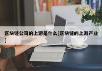 区块链公司的上游是什么[区块链的上游产业]