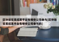 区块链贸易结算平台有哪些公司参与[区块链贸易结算平台有哪些公司参与的]