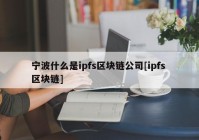 宁波什么是ipfs区块链公司[ipfs 区块链]