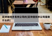 区块链技术支持公司的[区块链技术公司是做什么的]