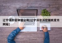 辽宁沃尔区块链公司[辽宁沃尔沃挖掘机官方网站]