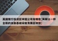 英国银行投资区块链公司有哪些[英国以一种全新的金融基础设施发展区块链]