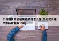 千岛湖优贝迪区块链公司怎么样[杭州优贝迪生态科技有限公司]