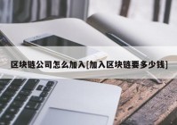 区块链公司怎么加入[加入区块链要多少钱]