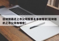 区块链最近上市公司股票名单有哪些[区块链的上市公司有哪些]