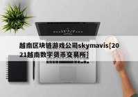 越南区块链游戏公司skymavis[2021越南数字货币交易所]