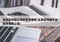 北京区块链公司外包有哪些[北京区块链平台技术有限公司]