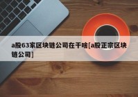 a股63家区块链公司在干啥[a股正宗区块链公司]