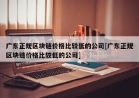 广东正规区块链价格比较低的公司[广东正规区块链价格比较低的公司]