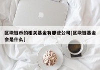 区块链币的相关基金有那些公司[区块链基金会是什么]