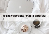 香港40个区块链公司[香港区块链金融公司]