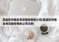 晨鑫区块链业务范围有哪些公司[晨鑫区块链业务范围有哪些公司注册]